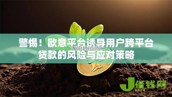 警惕!欧意平台诱导用户跨平台贷款的风险与应对策略 警惕!欧意平台诱导用户跨平台贷款的风险与应对策略