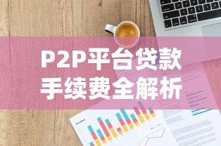 P2P平台贷款手续费全解析：费用明细与避坑指南
