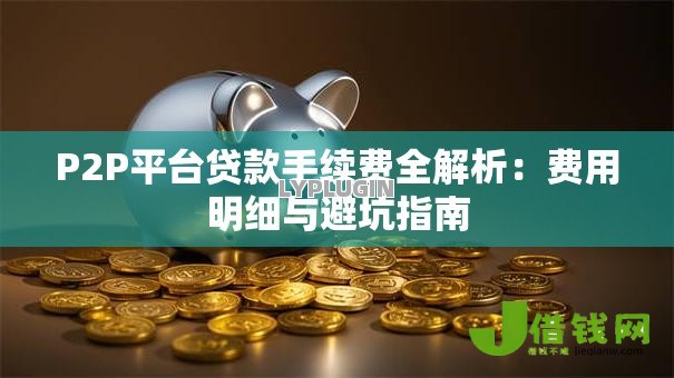 P2P平台贷款手续费全解析：费用明细与避坑指南
