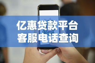 亿惠贷款平台客服电话查询及使用指南 亿惠贷款平台客服电话查询及使用指南