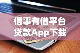 佰事有借平台贷款App下载指南及使用全解析