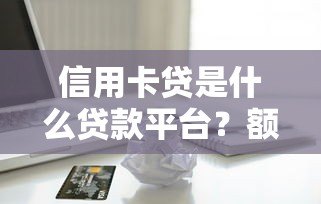 信用卡贷是什么贷款平台?额度、利息、优缺点全解析 信用卡贷是什么贷款平台?额度、利息、优缺点全解析
