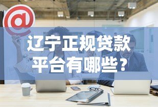 辽宁正规贷款平台有哪些?这10家公司靠谱推荐 辽宁正规贷款平台有哪些?这10家公司靠谱推荐