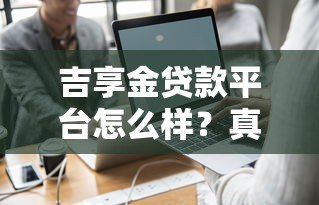 吉享金贷款平台怎么样？真实评测+用户反馈一网打尽