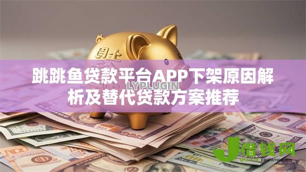 跳跳鱼贷款平台APP下架原因解析及替代贷款方案推荐 跳跳鱼贷款平台APP下架原因解析及替代贷款方案推荐