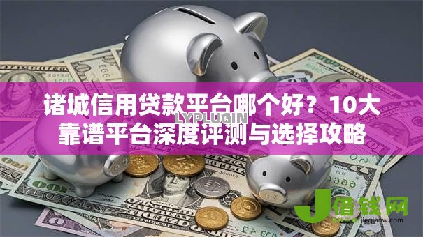 诸城信用贷款平台哪个好?10大靠谱平台深度评测与选择攻略 诸城信用贷款平台哪个好?10大靠谱平台深度评测与选择攻略