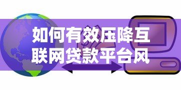 如何有效压降互联网贷款平台风险与成本 如何有效压降互联网贷款平台风险与成本