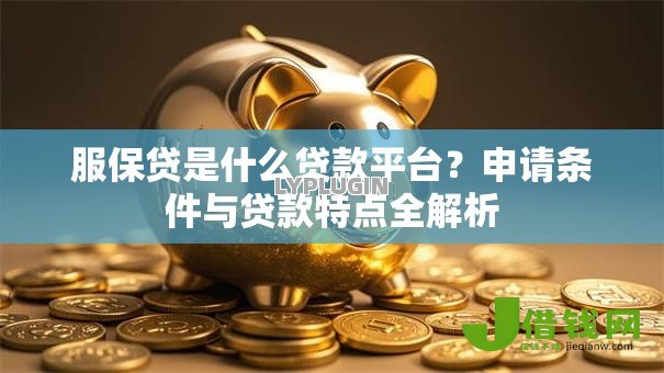 服保贷是什么贷款平台?申请条件与贷款特点全解析 服保贷是什么贷款平台?申请条件与贷款特点全解析