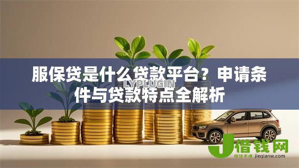 服保贷是什么贷款平台?申请条件与贷款特点全解析 服保贷是什么贷款平台?申请条件与贷款特点全解析