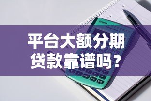 平台大额分期贷款靠谱吗？5个关键点帮你避坑