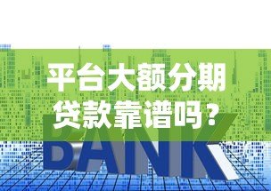 平台大额分期贷款靠谱吗？5个关键点帮你避坑