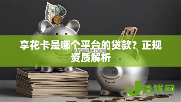 享花卡是哪个平台的贷款?正规资质解析 享花卡是哪个平台的贷款?正规资质解析
