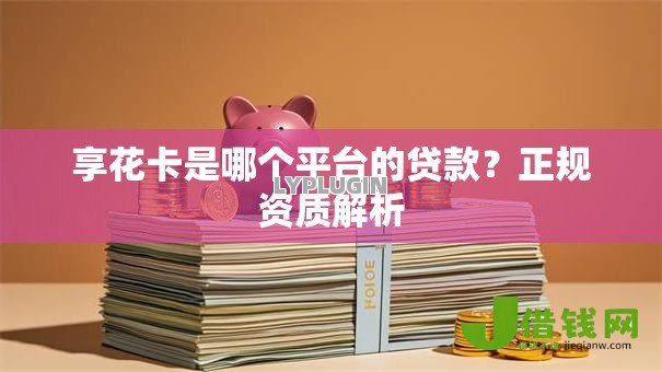 享花卡是哪个平台的贷款?正规资质解析 享花卡是哪个平台的贷款?正规资质解析