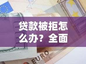 贷款被拒怎么办?全面解析平台无法下款的常见原因及解决技巧 贷款被拒怎么办?全面解析平台无法下款的常见原因及解决技巧