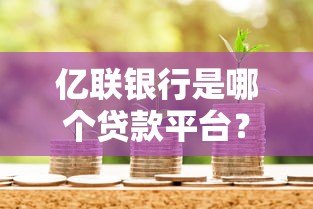 亿联银行是哪个贷款平台?全面解析其贷款产品及申请条件 亿联银行是哪个贷款平台?全面解析其贷款产品及申请条件