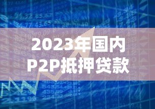 2023年国内P2P抵押贷款平台数量变化与市场趋势分析 2023年国内P2P抵押贷款平台数量变化与市场趋势分析