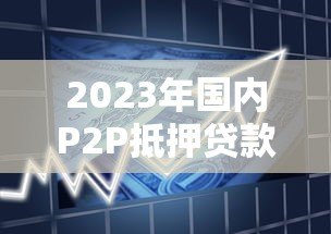 2023年国内P2P抵押贷款平台数量变化与市场趋势分析 2023年国内P2P抵押贷款平台数量变化与市场趋势分析