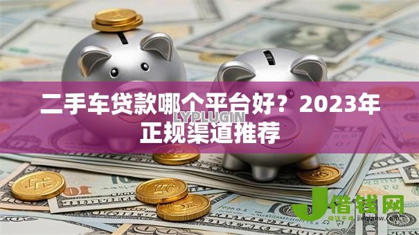 二手车贷款哪个平台好？2023年正规渠道推荐