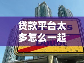 贷款平台太多怎么一起查看?5招教你高效管理多个借贷渠道 贷款平台太多怎么一起查看?5招教你高效管理多个借贷渠道