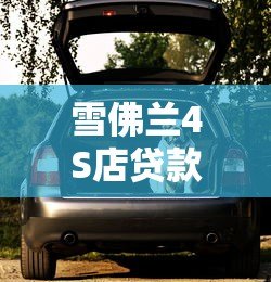雪佛兰4S店贷款通过哪个平台?哪家最靠谱 雪佛兰4S店贷款通过哪个平台?哪家最靠谱