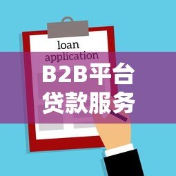 B2B平台贷款服务流程全解析:企业融资高效解决方案 B2B平台贷款服务流程全解析:企业融资高效解决方案