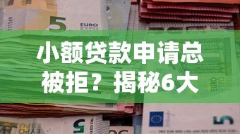 小额贷款申请总被拒？揭秘6大常见原因及补救方法
