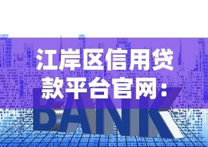 江岸区信用贷款平台官网:正规渠道快速申请,低利率灵活还款 江岸区信用贷款平台官网:正规渠道快速申请,低利率灵活还款