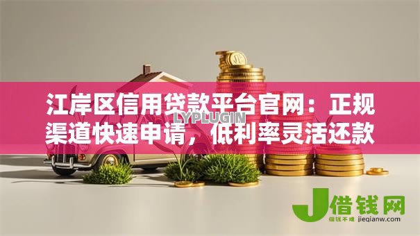 江岸区信用贷款平台官网:正规渠道快速申请,低利率灵活还款 江岸区信用贷款平台官网:正规渠道快速申请,低利率灵活还款