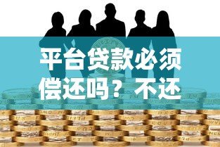 平台贷款必须偿还吗?不还款的后果与法律风险解析 平台贷款必须偿还吗?不还款的后果与法律风险解析