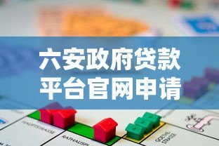 六安政府贷款平台官网申请指南:条件、流程、政策全解析 六安政府贷款平台官网申请指南:条件、流程、政策全解析