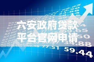 六安政府贷款平台官网申请指南:条件、流程、政策全解析 六安政府贷款平台官网申请指南:条件、流程、政策全解析