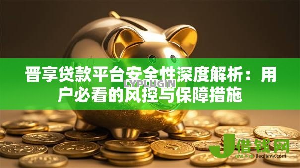 晋享贷款平台安全性深度解析：用户必看的风控与保障措施