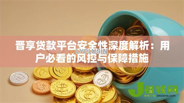 晋享贷款平台安全性深度解析：用户必看的风控与保障措施