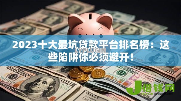 2023十大最坑贷款平台排名榜:这些陷阱你必须避开! 2023十大最坑贷款平台排名榜:这些陷阱你必须避开!