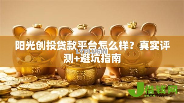 阳光创投贷款平台怎么样？真实评测+避坑指南