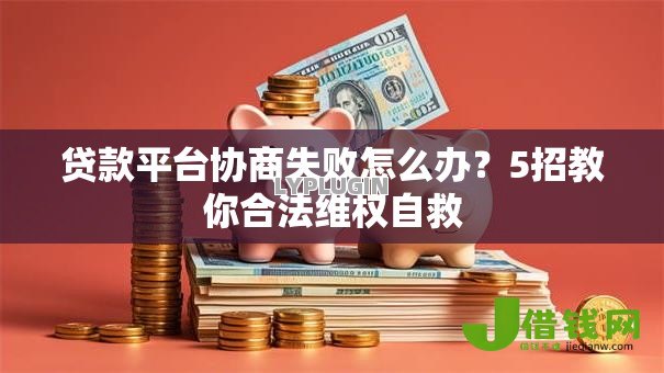 贷款平台协商失败怎么办？5招教你合法维权自救