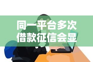 同一平台多次借款征信会显示吗?这些细节必须知道 同一平台多次借款征信会显示吗?这些细节必须知道