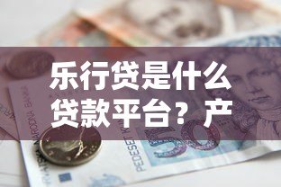 乐行贷是什么贷款平台?产品特点、申请流程、用户评价全解析 乐行贷是什么贷款平台?产品特点、申请流程、用户评价全解析