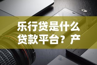 乐行贷是什么贷款平台?产品特点、申请流程、用户评价全解析 乐行贷是什么贷款平台?产品特点、申请流程、用户评价全解析