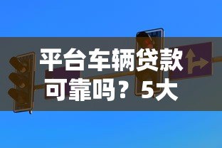 平台车辆贷款可靠吗?5大避坑指南帮你避开风险 平台车辆贷款可靠吗?5大避坑指南帮你避开风险