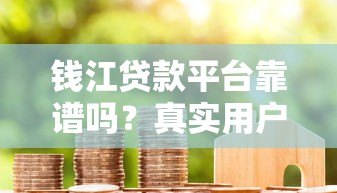 钱江贷款平台靠谱吗?真实用户评测与避坑指南 钱江贷款平台靠谱吗?真实用户评测与避坑指南
