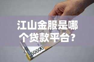 江山金服是哪个贷款平台?资质、利率、借款风险全解析 江山金服是哪个贷款平台?资质、利率、借款风险全解析
