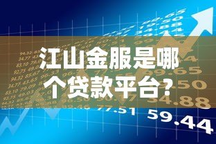 江山金服是哪个贷款平台?资质、利率、借款风险全解析 江山金服是哪个贷款平台?资质、利率、借款风险全解析