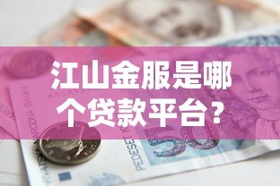 江山金服是哪个贷款平台?资质、利率、借款风险全解析 江山金服是哪个贷款平台?资质、利率、借款风险全解析