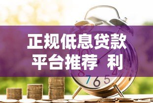 正规低息贷款平台推荐  利息低且安全可靠的借款渠道