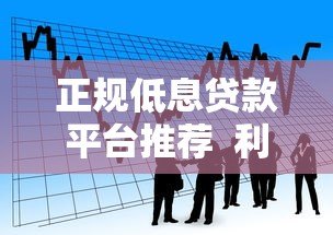 正规低息贷款平台推荐  利息低且安全可靠的借款渠道