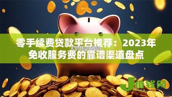 零手续费贷款平台推荐:2023年免收服务费的靠谱渠道盘点 零手续费贷款平台推荐:2023年免收服务费的靠谱渠道盘点