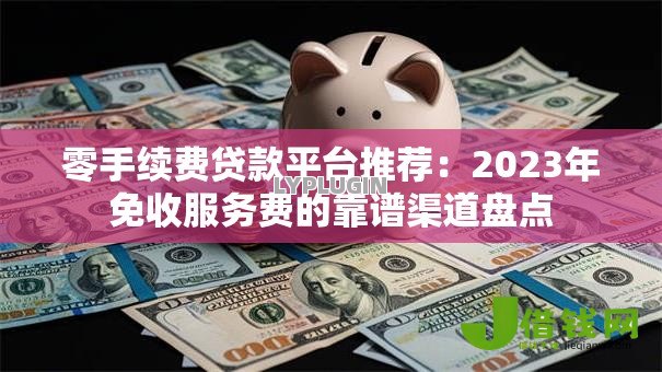 零手续费贷款平台推荐:2023年免收服务费的靠谱渠道盘点 零手续费贷款平台推荐:2023年免收服务费的靠谱渠道盘点