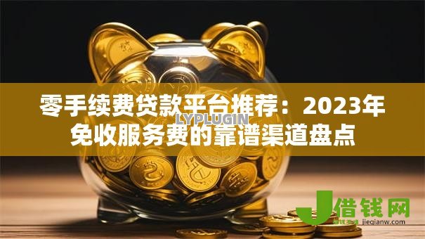 零手续费贷款平台推荐:2023年免收服务费的靠谱渠道盘点 零手续费贷款平台推荐:2023年免收服务费的靠谱渠道盘点