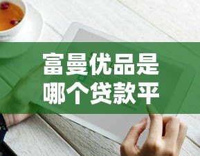 富曼优品是哪个贷款平台?正规可靠吗?全面解析贷款产品特点 富曼优品是哪个贷款平台?正规可靠吗?全面解析贷款产品特点